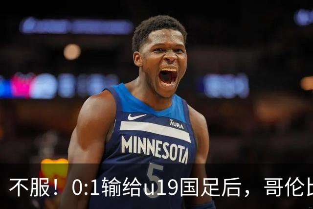 不服！0:1输给u19国足后，哥伦比亚主帅直言：压着对手打没赢！