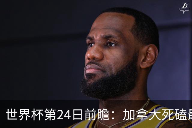 世界杯第24日前瞻：加拿大死磕最大苦主 姆巴佩冲击里程碑