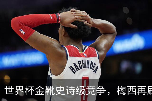 世界杯金靴史诗级竞争，梅西再刷进球王纪录！