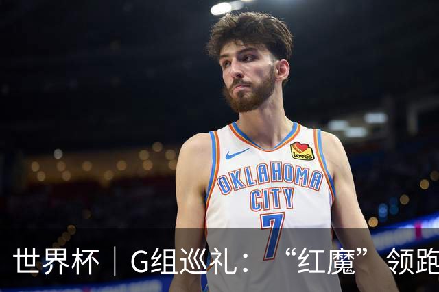 世界杯｜G组巡礼：“红魔”领跑，三队逐鹿