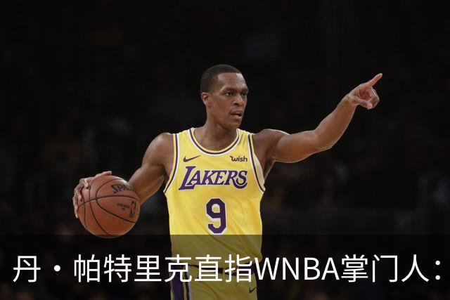 丹·帕特里克直指WNBA掌门人：为何克拉克被区别判罚？出来说说清楚