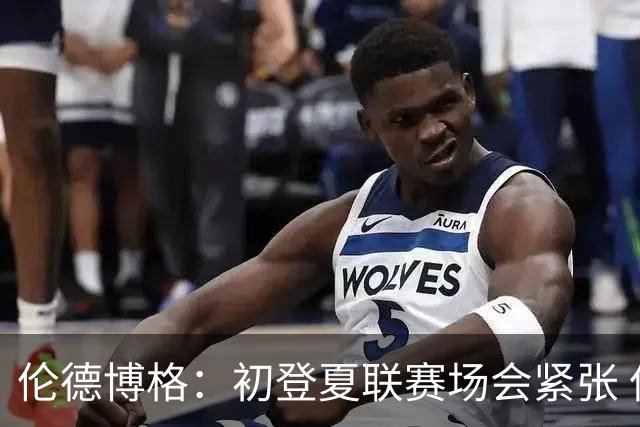 伦德博格：初登夏联赛场会紧张 但更多是兴奋 所有人都在这看着你