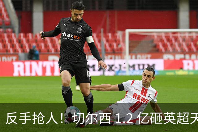 反手抢人！切尔西 1.2 亿砸英超天才，阿森纳截胡蓝军两大目标