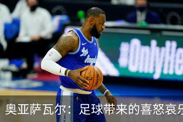 奥亚萨瓦尔：足球带来的喜怒哀乐独一无二，喜欢它带来的肾上腺素