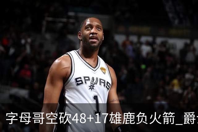 字母哥空砍48+17雄鹿负火箭 爵士力克无帝76人