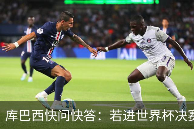 库巴西快问快答：若进世界杯决赛想踢阿根廷 最想和梅西换球衣