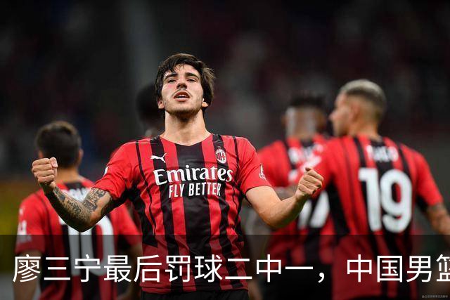廖三宁最后罚球二中一，中国男篮被塞尔维亚球队准绝杀