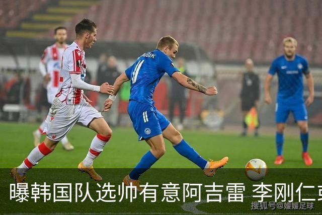 曝韩国队选帅有意阿吉雷 李刚仁或出面与恩师沟通