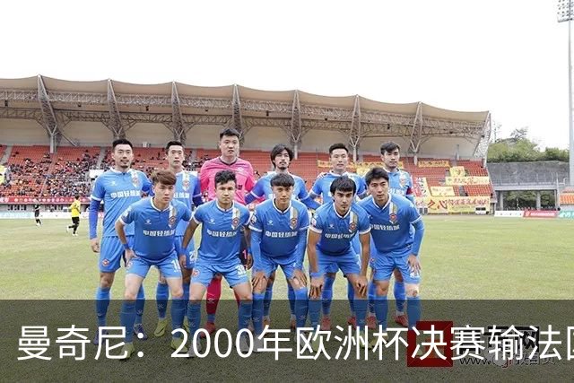 曼奇尼：2000年欧洲杯决赛输法国是沉重打击，至今仍让我痛苦
