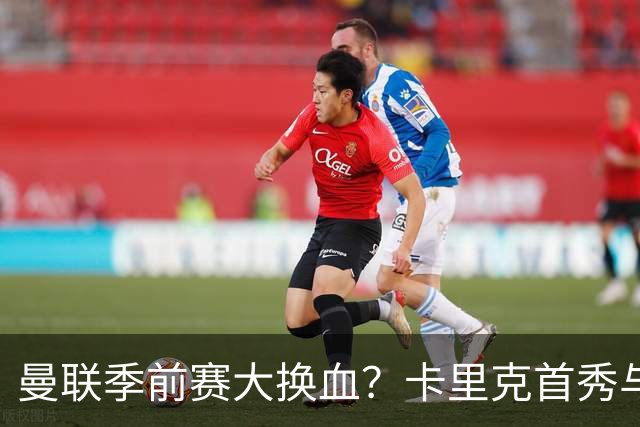曼联季前赛大换血？卡里克首秀与5000万新援的隐秘博弈