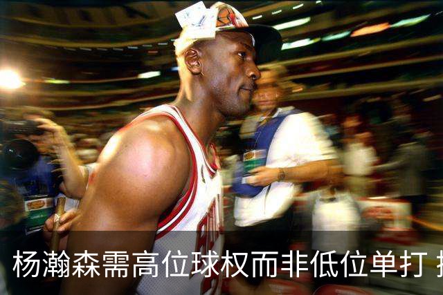 杨瀚森需高位球权而非低位单打 搭配有终结能力与空切意识的后场