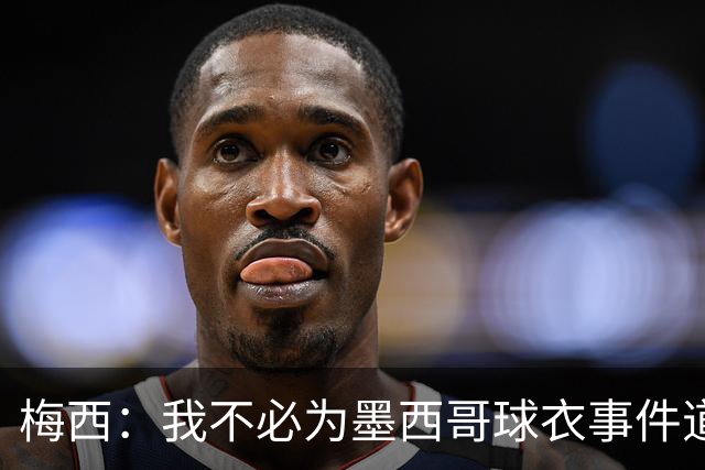 梅西：我不必为墨西哥球衣事件道歉 我被误解了