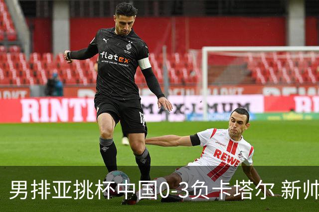 男排亚挑杯中国0-3负卡塔尔 新帅海宁首秀无缘4强
