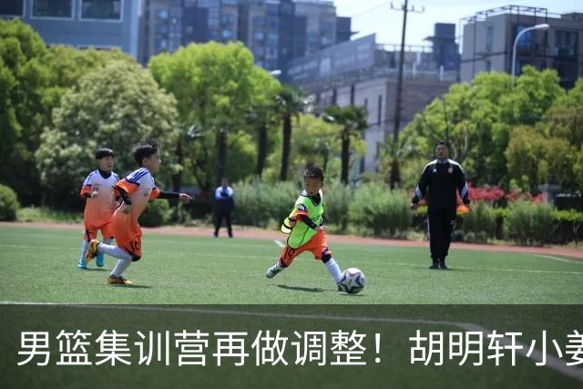 男篮集训营再做调整！胡明轩小姜等5人离队，增补曾凡博+深圳双子星，NBA内线将归队！