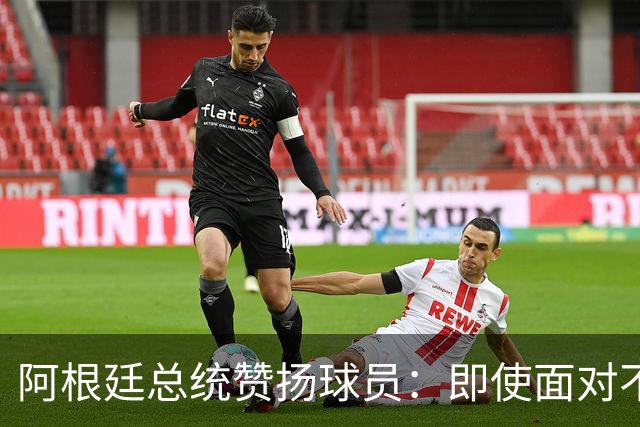 阿根廷总统赞扬球员：即使面对不公正判罚，球员们态度克制