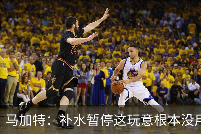 马加特：补水暂停这玩意根本没用，我2009年就已经不玩这一套了