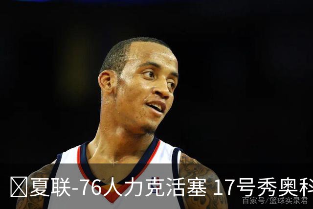 🏀夏联-76人力克活塞 17号秀奥科里20分4助 22号秀菲隆18分7助