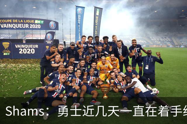 Shams：勇士近几天一直在着手组四巨头 詹眉俩是同一个包裹的交易