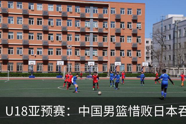 U18亚预赛：中国男篮惜败日本吞首败 仅一人上双小组第二晋级